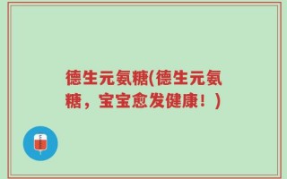 德生元氨糖(德生元氨糖，宝宝愈发健康！)