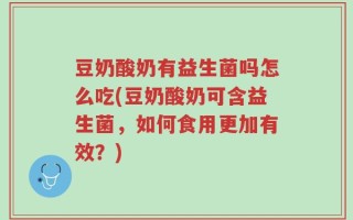 豆奶酸奶有益生菌吗怎么吃(豆奶酸奶可含益生菌，如何食用更加有效？)