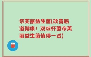 帝芙丽益生菌(改善肠道健康！双歧杆菌帝芙丽益生菌值得一试)