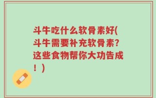 斗牛吃什么软骨素好(斗牛需要补充软骨素？这些食物帮你大功告成！)