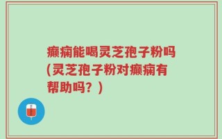 癫痫能喝灵芝孢子粉吗(灵芝孢子粉对癫痫有帮助吗？)