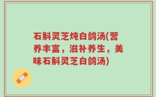 石斛灵芝炖白鸽汤(营养丰富，滋补养生，美味石斛灵芝白鸽汤)