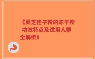 《灵芝孢子粉的冻干粉 功效特点及适用人群全解析》