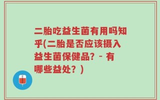 二胎吃益生菌有用吗知乎(二胎是否应该摄入益生菌保健品？- 有哪些益处？)