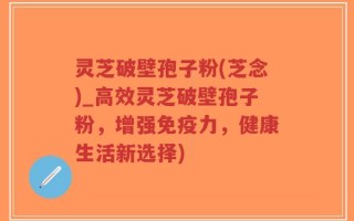 灵芝破壁孢子粉(芝念)_高效灵芝破壁孢子粉，增强免疫力，健康生活新选择)