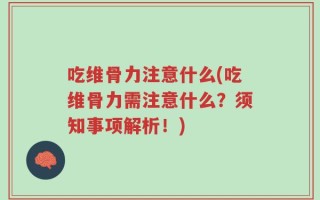 吃维骨力注意什么(吃维骨力需注意什么？须知事项解析！)