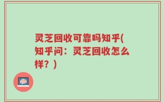 灵芝回收可靠吗知乎(知乎问：灵芝回收怎么样？)