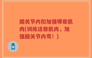 膝关节内扣加强哪些肌肉(训练这些肌肉，加强膝关节内弯！)