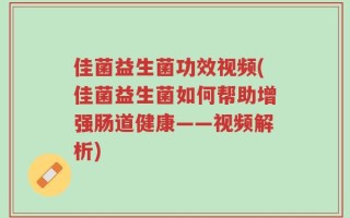 佳菌益生菌功效视频(佳菌益生菌如何帮助增强肠道健康——视频解析)