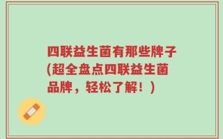 四联益生菌有那些牌子(超全盘点四联益生菌品牌，轻松了解！)