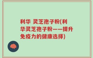 利华 灵芝孢子粉(利华灵芝孢子粉——提升免疫力的健康选择)