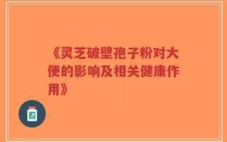 《灵芝破壁孢子粉对大便的影响及相关健康作用》