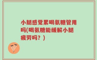 小腿感觉累喝氨糖管用吗(喝氨糖能缓解小腿疲劳吗？)