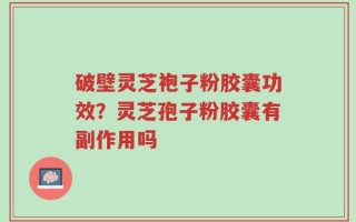 破壁灵芝袍子粉胶囊功效？灵芝孢子粉胶囊有副作用吗