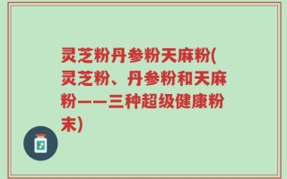 灵芝粉丹参粉天麻粉(灵芝粉、丹参粉和天麻粉——三种超级健康粉末)