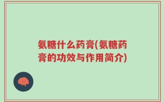 氨糖什么药膏(氨糖药膏的功效与作用简介)