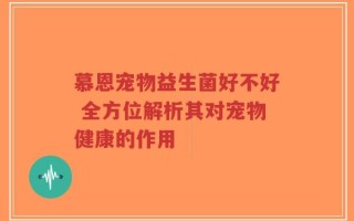 慕恩宠物益生菌好不好 全方位解析其对宠物健康的作用