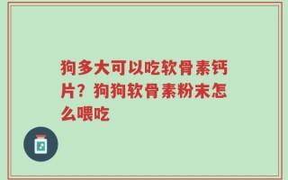 狗多大可以吃软骨素钙片？狗狗软骨素粉末怎么喂吃