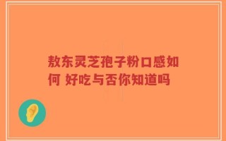 敖东灵芝孢子粉口感如何 好吃与否你知道吗