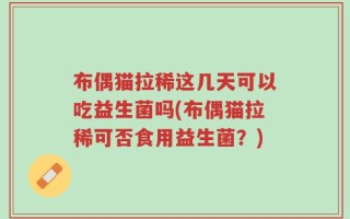 布偶猫拉稀这几天可以吃益生菌吗(布偶猫拉稀可否食用益生菌？)