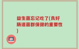 益生菌忘记吃了(良好肠道菌群保健的重要性)