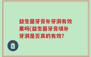 益生菌牙膏补牙洞有效果吗(益生菌牙膏填补牙洞是否真的有效？