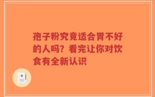 孢子粉究竟适合胃不好的人吗？看完让你对饮食有全新认识