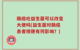 肠癌吃益生菌可以改变大便吗(益生菌对肠癌患者排便有何影响？)