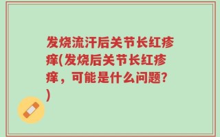 发烧流汗后关节长红疹痒(发烧后关节长红疹痒，可能是什么问题？)