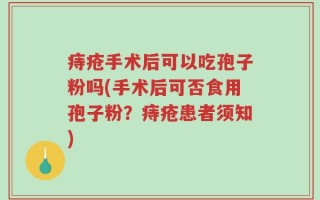 痔疮手术后可以吃孢子粉吗(手术后可否食用孢子粉？痔疮患者须知)