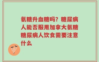 氨糖升血糖吗？糖尿病人能否服用加拿大氨糖糖尿病人饮食需要注意什么