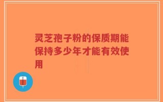 灵芝孢子粉的保质期能保持多少年才能有效使用