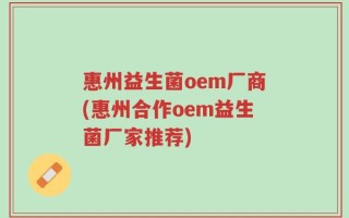 惠州益生菌oem厂商(惠州合作oem益生菌厂家推荐)