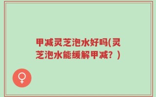 甲减灵芝泡水好吗(灵芝泡水能缓解甲减？)