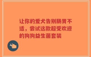 让你的爱犬告别肠胃不适，尝试这款超受欢迎的狗狗益生菌套装