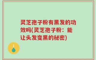 灵芝孢子粉有黑发的功效吗(灵芝孢子粉：能让头发变黑的秘密)