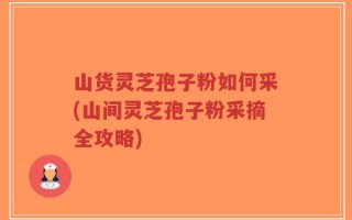 山货灵芝孢子粉如何采(山间灵芝孢子粉采摘全攻略)