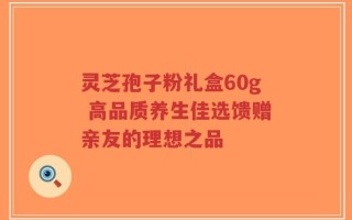 灵芝孢子粉礼盒60g 高品质养生佳选馈赠亲友的理想之品