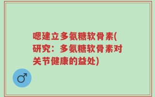 嗯建立多氨糖软骨素(研究：多氨糖软骨素对关节健康的益处)