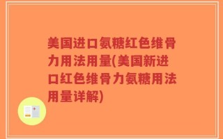 美国进口氨糖红色维骨力用法用量(美国新进口红色维骨力氨糖用法用量详解)