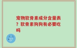 宠物软骨素成分含量表？软骨素狗狗有必要吃吗