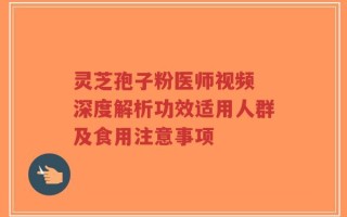 灵芝孢子粉医师视频 深度解析功效适用人群及食用注意事项