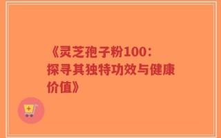 《灵芝孢子粉100：探寻其独特功效与健康价值》