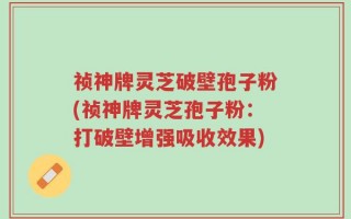 祯神牌灵芝破壁孢子粉(祯神牌灵芝孢子粉：打破壁增强吸收效果)