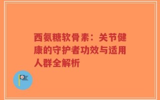 西氨糖软骨素：关节健康的守护者功效与适用人群全解析