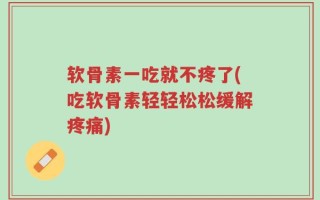 软骨素一吃就不疼了(吃软骨素轻轻松松缓解疼痛)