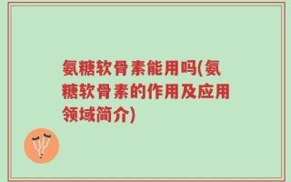 氨糖软骨素能用吗(氨糖软骨素的作用及应用领域简介)