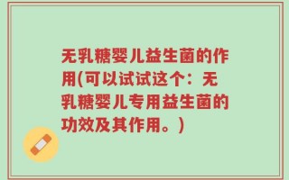 无乳糖婴儿益生菌的作用(可以试试这个：无乳糖婴儿专用益生菌的功效及其作用。)