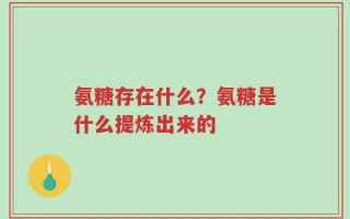 氨糖存在什么？氨糖是什么提炼出来的