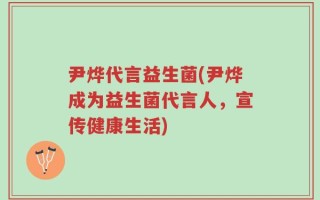 尹烨代言益生菌(尹烨成为益生菌代言人，宣传健康生活)